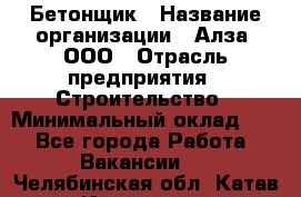 Бетонщик › Название организации ­ Алза, ООО › Отрасль предприятия ­ Строительство › Минимальный оклад ­ 1 - Все города Работа » Вакансии   . Челябинская обл.,Катав-Ивановск г.